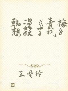 韩漫《青梅竹马想杀了我》免费阅读