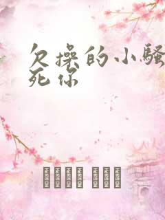 欠操的小骚货操死你