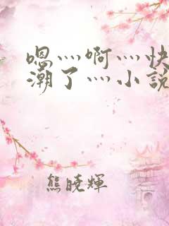 嗯灬啊灬快灬高潮了灬小说