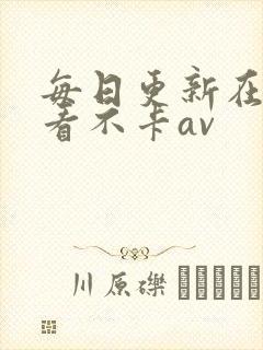 每日更新在线观看不卡av