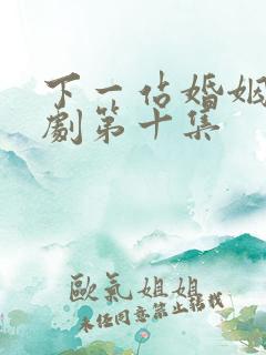 下一站婚姻连续剧第十集
