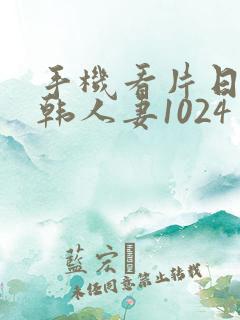 手机看片日韩日韩人妻1024