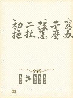 初二孩子写作业拖拉怎么办啊