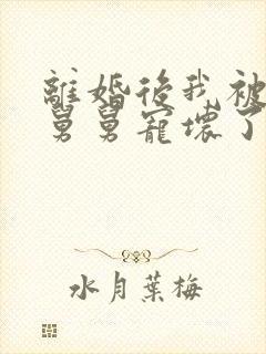 离婚后我被前夫舅舅宠坏了无弹窗