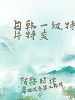 日韩一级特黄大片特爽