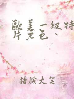 欧美一级特黄大片免色丶