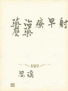 药治疗早射吃什么药