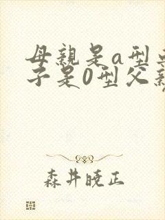 母亲是a型血孩子是0型父亲可能是什么血型