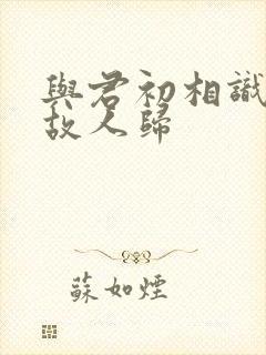 与君初相识却似故人归