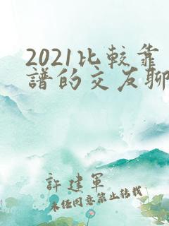 2021比较靠谱的交友聊天软件