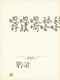 嗯嗯嗯,舔的好舒服啊哈哈哈