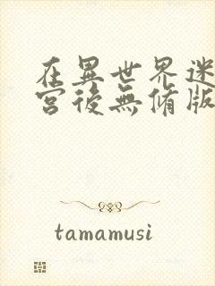 在异世界迷宫开宫后无修版