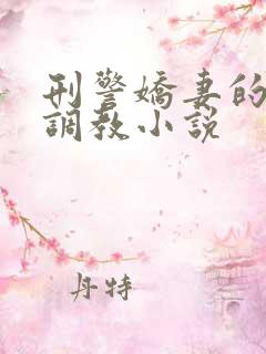 刑警娇妻的变态调教小说