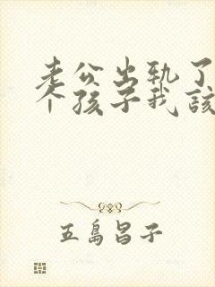 老公出轨了还有个孩子我该怎么办