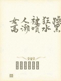 女人被狂躁g点高潮喷水黑人三级