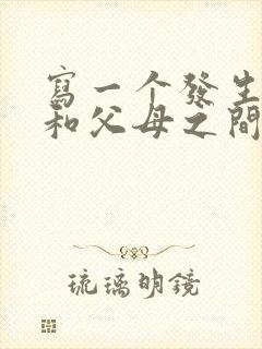 写一个发生在你和父母之间的故事