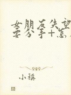 女朋友失望累了要分手+怎么挽回