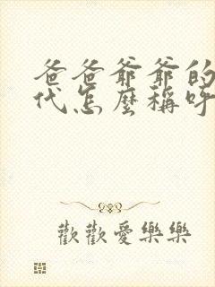 爸爸爷爷的上几代怎么称呼