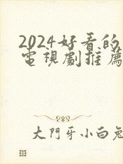 2024好看的电视剧推荐几部