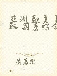 亚洲 欧美 日韩 国产综合