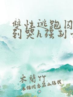 双性逃跑囚禁脔到哭h强制爱