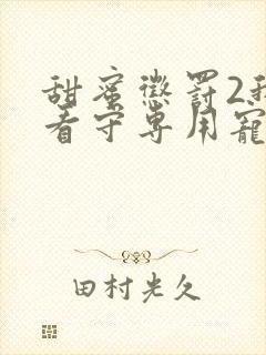 甜蜜惩罚2我是看守专用宠物完整真人