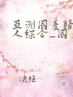 亚洲国产精品成人综合_国产欧美精品一