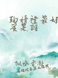 鞠婧祎最好的闺蜜是谁