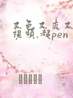 又色又爽又黄的视频.超pen