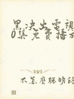 黑决出电视剧40集免费播放