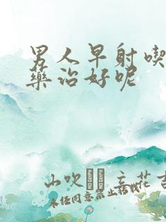 男人早射吃什么药治好呢