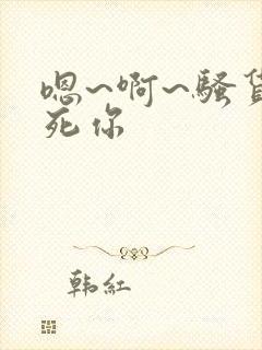 嗯~啊~骚货操死你