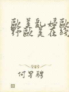 欧美乱妇欧美狂野欧美在线