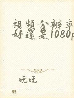 视频分辨率4k好还是1080p好