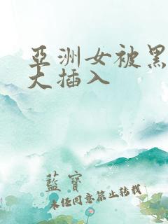 亚洲女被黑人巨大插入