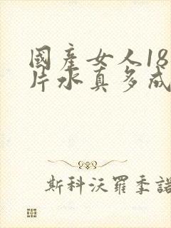 国产女人18毛片水真多成人