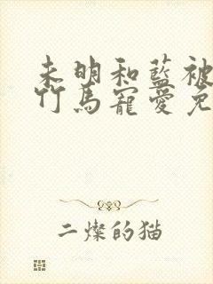 未明和蓝被青梅竹马宠爱免费阅读