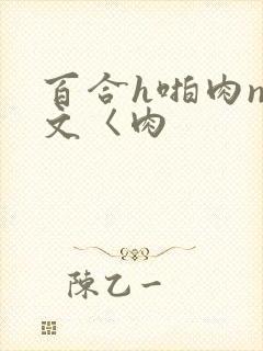 百合h啪肉np文〈肉