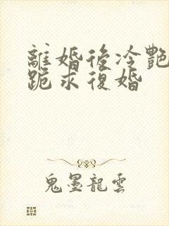 离婚后冷艳总裁跪求复婚