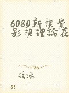 6080新视觉影视理论在线观看