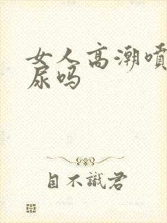 女人高潮喷水是尿吗