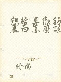 想给喜欢的男生表白怎么说