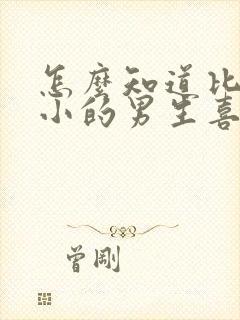 怎么知道比自己小的男生喜不喜欢自己