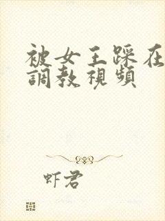 被女王踩在脚下调教视频