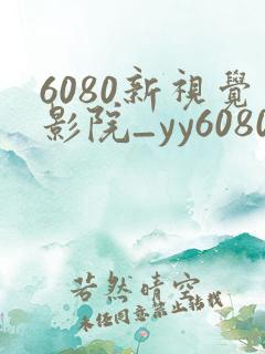 6080新视觉影院_yy6080新视觉_新视觉影视