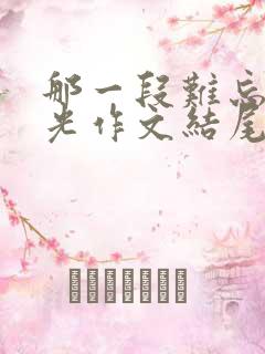 那一段难忘的时光作文结尾