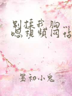 别揉我胸…啊…嗯视频网站