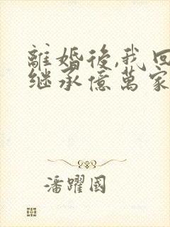 离婚后,我回家继承亿万家产