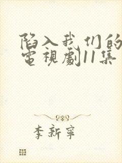 陷入我们的热恋电视剧11集