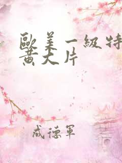 欧美一级特黄特黄大片